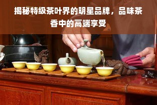 揭秘特级茶叶界的明星品牌，品味茶香中的高端享受