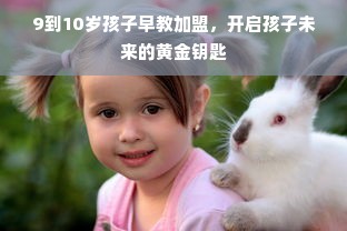 9到10岁孩子早教加盟，开启孩子未来的黄金钥匙