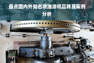 盘点国内外知名喷油漆机品牌及案例分析