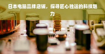 日本电脑品牌店铺，探寻匠心独运的科技魅力