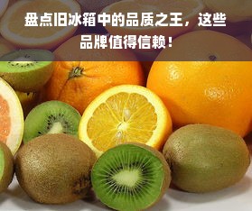 盘点旧冰箱中的品质之王，这些品牌值得信赖！