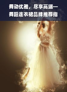 舞动优雅，尽享高端—舞蹈连衣裙品牌推荐指南