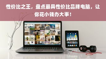 性价比之王，盘点最具性价比品牌电脑，让你花小钱办大事！
