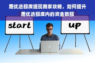 鹿优选额度提现商家攻略，如何提升鹿优选额度内的资金数额
