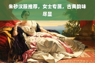 朱砂汉服推荐，女士专属，古典韵味尽显