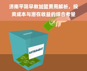 济南平阴早教加盟费用解析，投资成本与潜在收益的综合考量