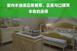 室内木油漆品牌推荐，品质与口碑双丰收的选择