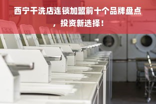 西宁干洗店连锁加盟前十个品牌盘点，投资新选择！