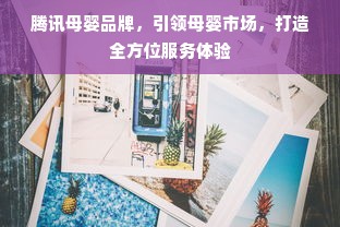 腾讯母婴品牌，引领母婴市场，打造全方位服务体验