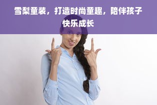 雪梨童装，打造时尚童趣，陪伴孩子快乐成长