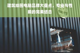 建筑绘图电脑品牌大盘点，专业与性能的完美结合