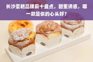 长沙蛋糕品牌前十盘点，甜蜜诱惑，哪一款是你的心头好？