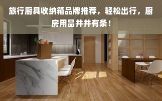 旅行厨具收纳箱品牌推荐，轻松出行，厨房用品井井有条！