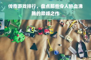 传奇游戏排行，盘点那些令人热血沸腾的巅峰之作