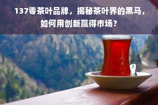 137零茶叶品牌，揭秘茶叶界的黑马，如何用创新赢得市场？