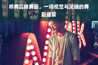 祁舞品牌舞蹈，一场视觉与灵魂的舞蹈盛宴