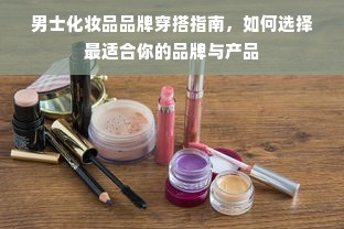 男士化妆品品牌穿搭指南，如何选择最适合你的品牌与产品