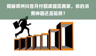 揭秘郑州抖音月付额度提现商家，你的消费神器还是陷阱？