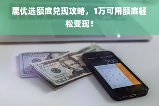 鹿优选额度兑现攻略，1万可用额度轻松变现！