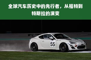 全球汽车历史中的先行者，从福特到特斯拉的演变