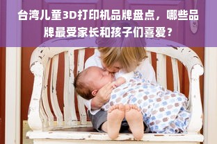 台湾儿童3D打印机品牌盘点，哪些品牌最受家长和孩子们喜爱？