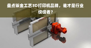 盘点钣金工艺3D打印机品牌，谁才是行业佼佼者？