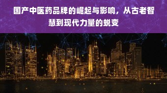 国产中医药品牌的崛起与影响，从古老智慧到现代力量的蜕变