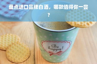 盘点进口品牌白酒，哪款值得你一尝？