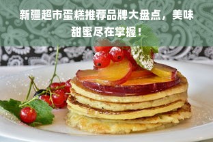 新疆超市蛋糕推荐品牌大盘点，美味甜蜜尽在掌握！