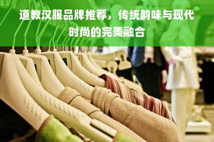 道教汉服品牌推荐，传统韵味与现代时尚的完美融合