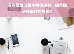 医药品牌口罩中的佼佼者，哪些牌子是最佳的选择？