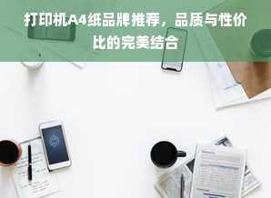 打印机A4纸品牌推荐，品质与性价比的完美结合