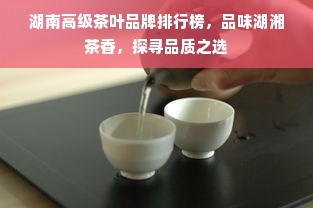 湖南高级茶叶品牌排行榜，品味湖湘茶香，探寻品质之选