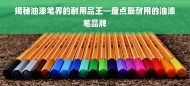 揭秘油漆笔界的耐用品王—盘点最耐用的油漆笔品牌