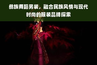 彝族舞蹈男装，融合民族风情与现代时尚的服装品牌探索