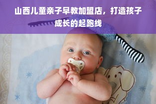 山西儿童亲子早教加盟店，打造孩子成长的起跑线