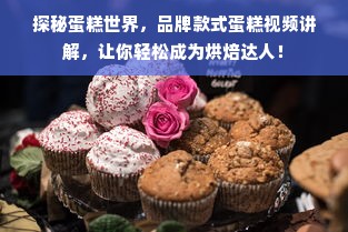 探秘蛋糕世界，品牌款式蛋糕视频讲解，让你轻松成为烘焙达人！