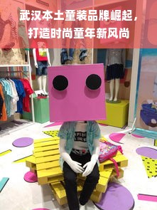 武汉本土童装品牌崛起，打造时尚童年新风尚