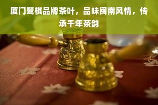 厦门鹭棋品牌茶叶，品味闽南风情，传承千年茶韵