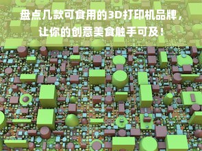 盘点几款可食用的3D打印机品牌，让你的创意美食触手可及！