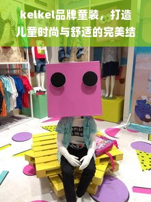 kelkel品牌童装，打造儿童时尚与舒适的完美结合
