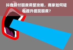 抖音月付额度调整攻略，商家如何轻松提升提现额度？