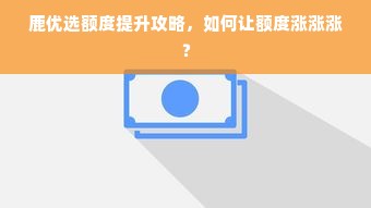 鹿优选额度提升攻略，如何让额度涨涨涨？