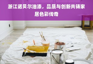 浙江诺贝尔油漆，品质与创新共铸家居色彩传奇