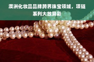 澳洲化妆品品牌跨界珠宝领域，项链系列大放异彩