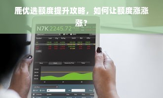 鹿优选额度提升攻略，如何让额度涨涨涨？