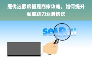 鹿优选额度提现商家攻略，如何提升额度助力业务增长
