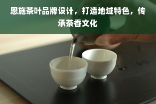 恩施茶叶品牌设计，打造地域特色，传承茶香文化