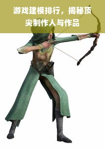 游戏建模排行，揭秘顶尖制作人与作品