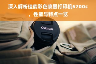 深入解析佳能彩色喷墨打印机5700c，性能与特点一览